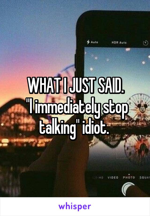 WHAT I JUST SAID.
 "I immediately stop talking" idiot. 