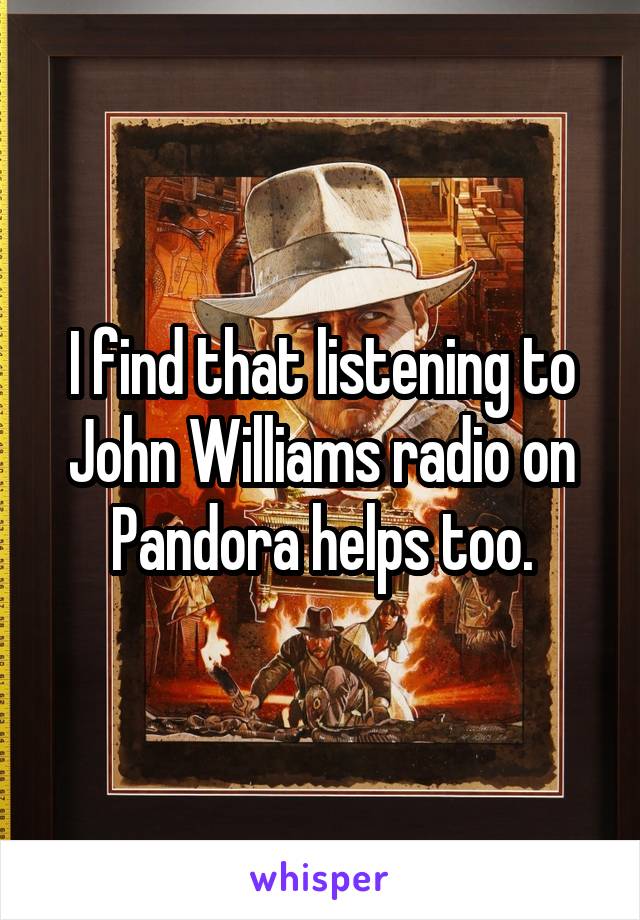 I find that listening to John Williams radio on Pandora helps too.
