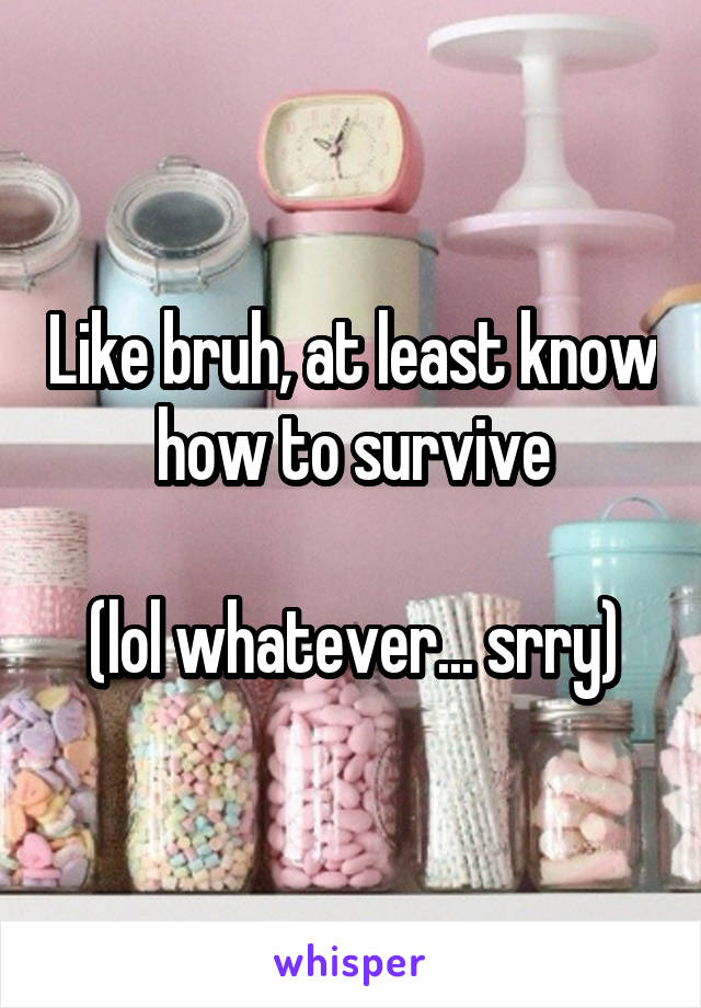 Like bruh, at least know how to survive

(lol whatever... srry)