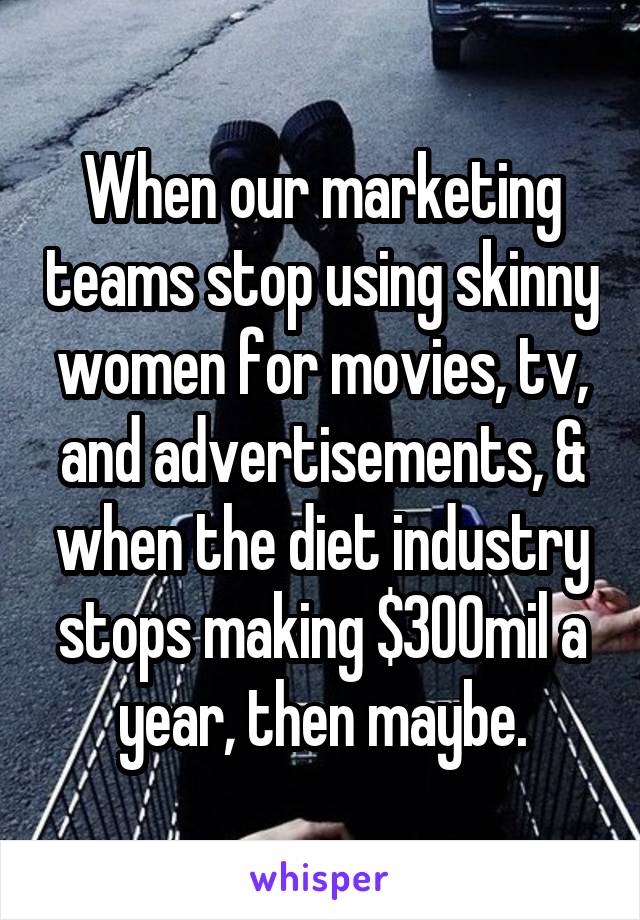 When our marketing teams stop using skinny women for movies, tv, and advertisements, & when the diet industry stops making $300mil a year, then maybe.