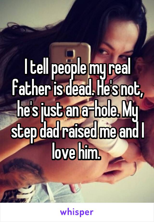 I tell people my real father is dead. He's not, he's just an a-hole. My step dad raised me and I love him. 