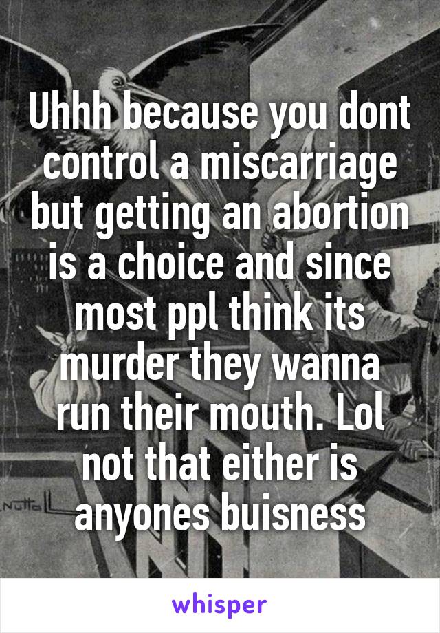 Uhhh because you dont control a miscarriage but getting an abortion is a choice and since most ppl think its murder they wanna run their mouth. Lol not that either is anyones buisness