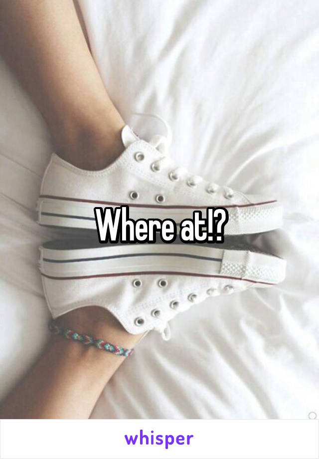 Where at!?