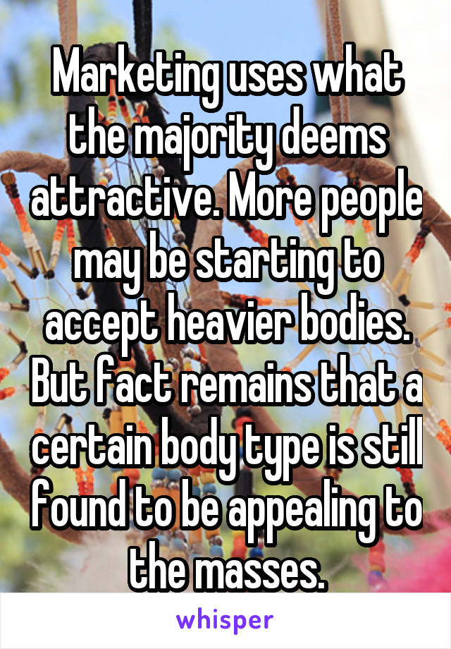 Marketing uses what the majority deems attractive. More people may be starting to accept heavier bodies. But fact remains that a certain body type is still found to be appealing to the masses.