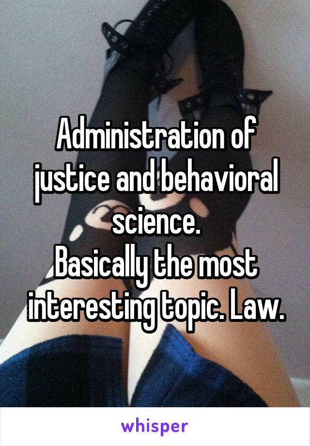 Administration of justice and behavioral science.
Basically the most interesting topic. Law.