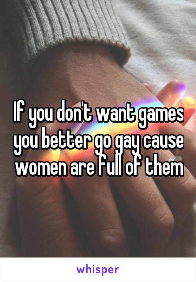 If you don't want games you better go gay cause women are full of them