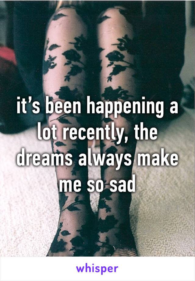 it’s been happening a lot recently, the dreams always make me so sad 
