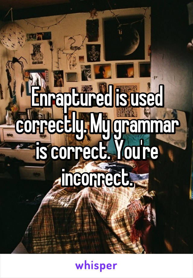 Enraptured is used correctly. My grammar is correct. You're incorrect.