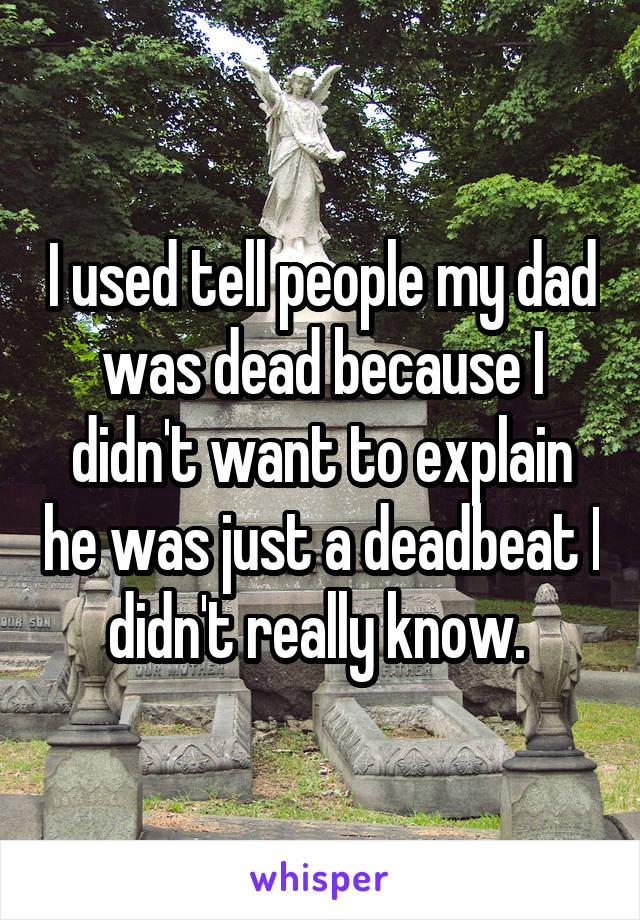 I used tell people my dad was dead because I didn't want to explain he was just a deadbeat I didn't really know. 