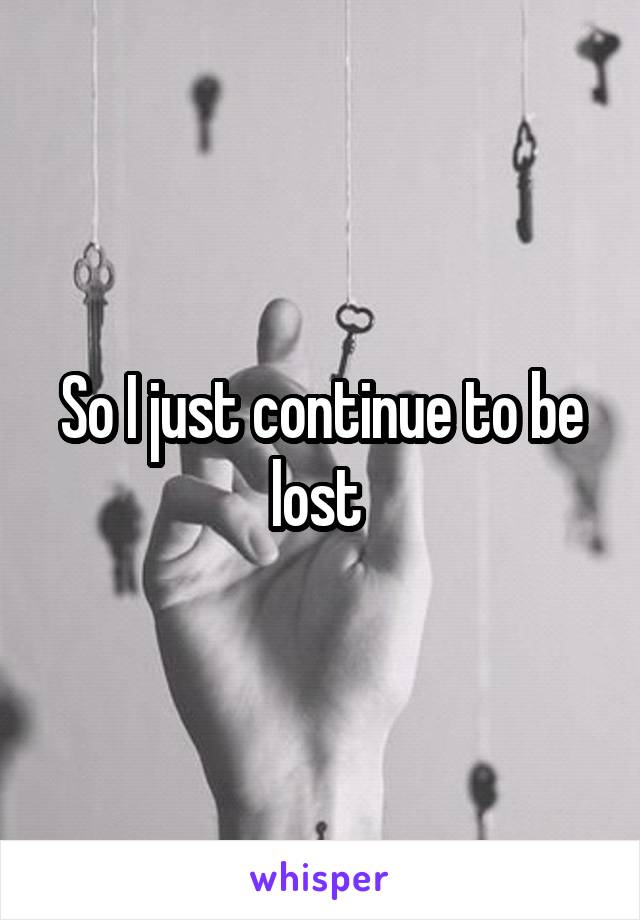 So I just continue to be lost 