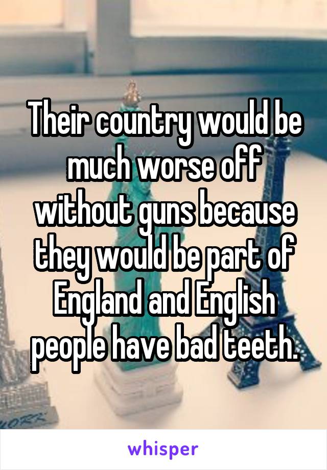Their country would be much worse off without guns because they would be part of England and English people have bad teeth.