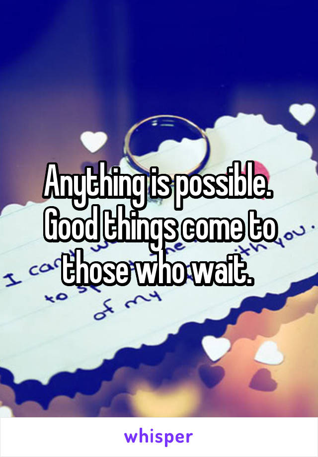 Anything is possible. 
Good things come to those who wait. 