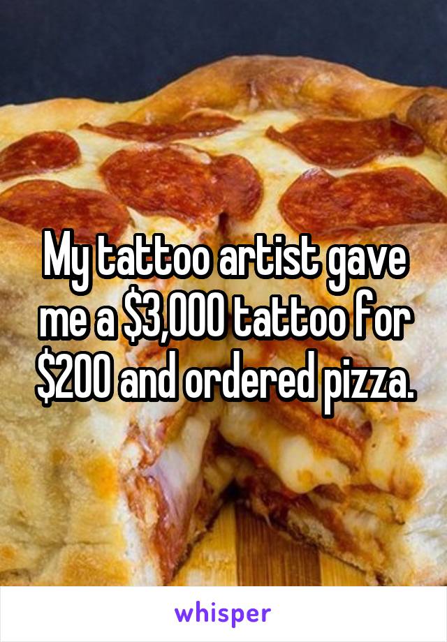 My tattoo artist gave me a $3,000 tattoo for $200 and ordered pizza.