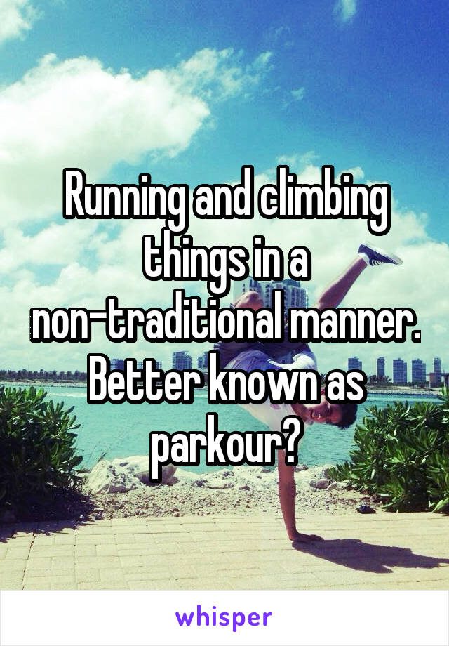 Running and climbing things in a non-traditional manner. Better known as parkour?