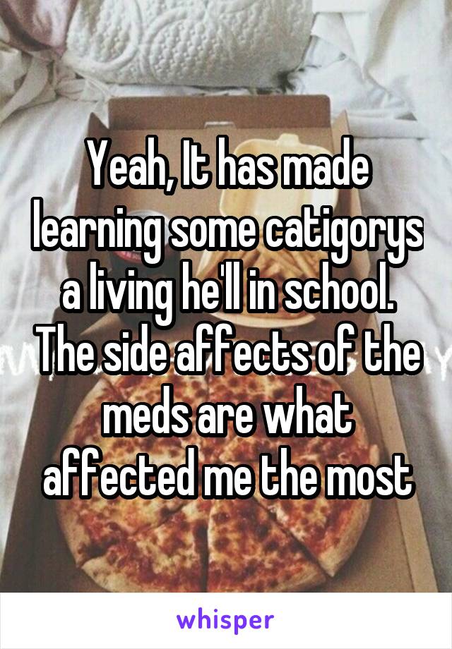 Yeah, It has made learning some catigorys a living he'll in school. The side affects of the meds are what affected me the most