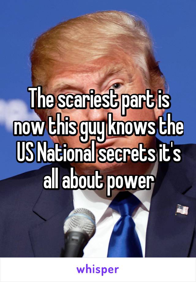 The scariest part is now this guy knows the US National secrets it's all about power