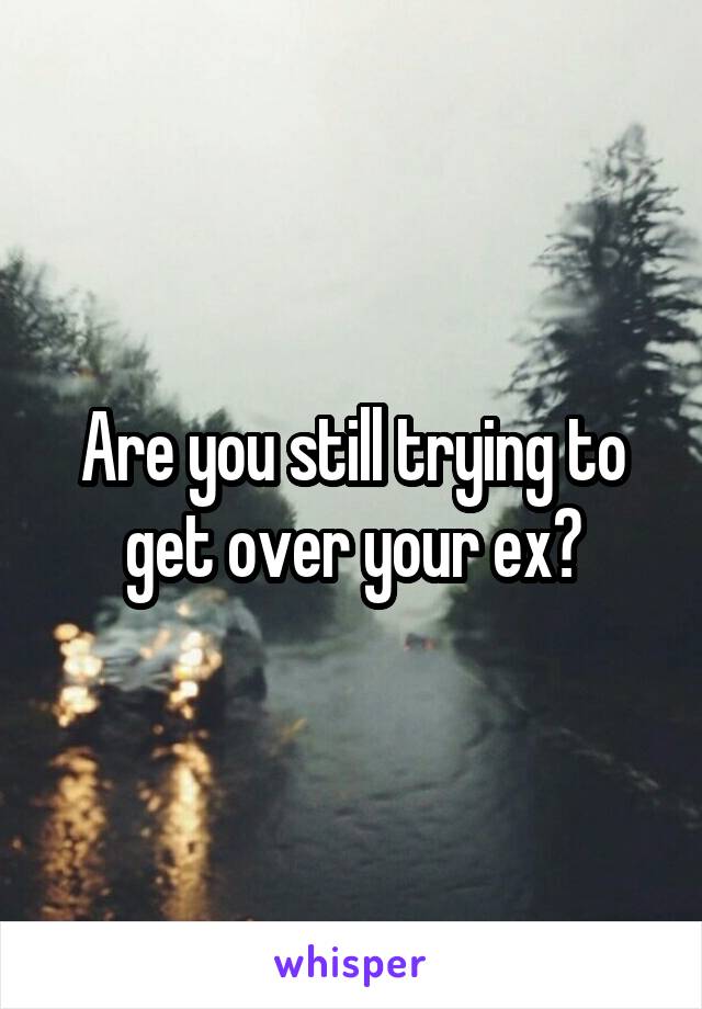 Are you still trying to get over your ex?