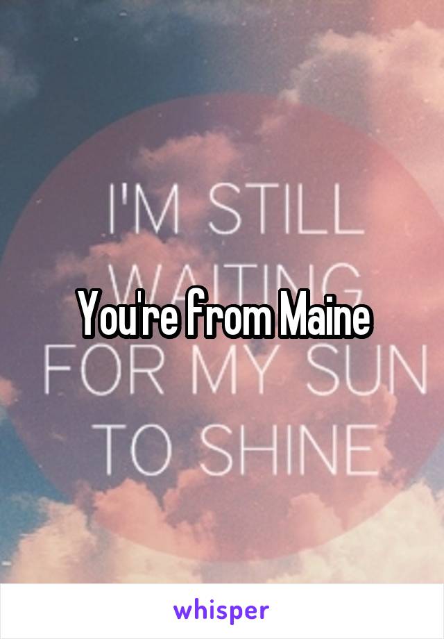 You're from Maine