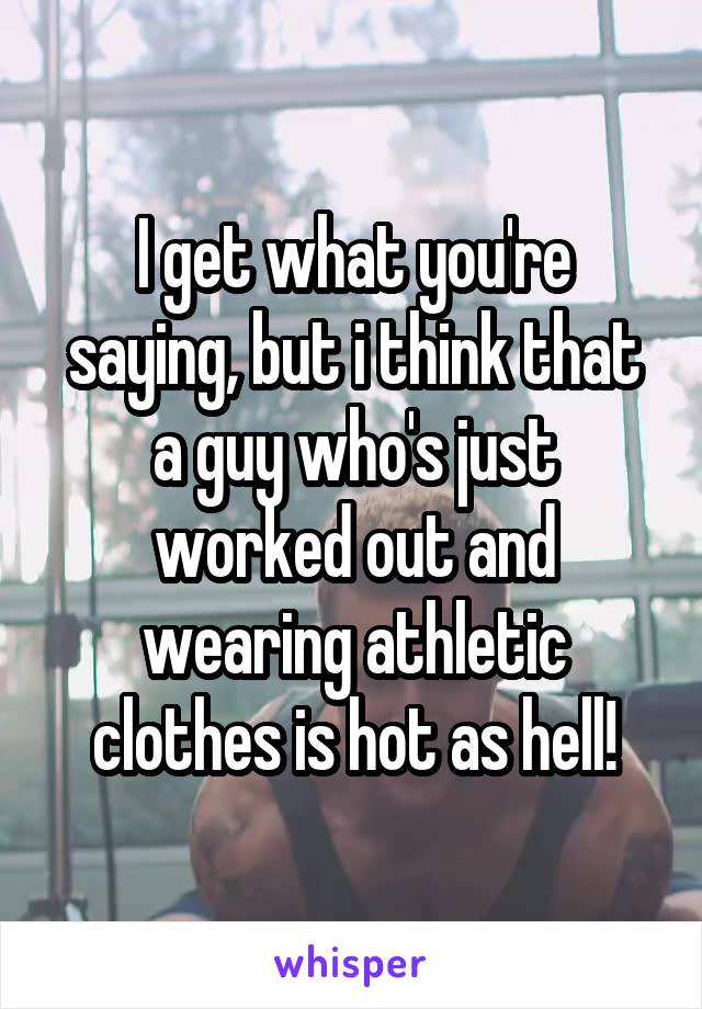 I get what you're saying, but i think that a guy who's just worked out and wearing athletic clothes is hot as hell!
