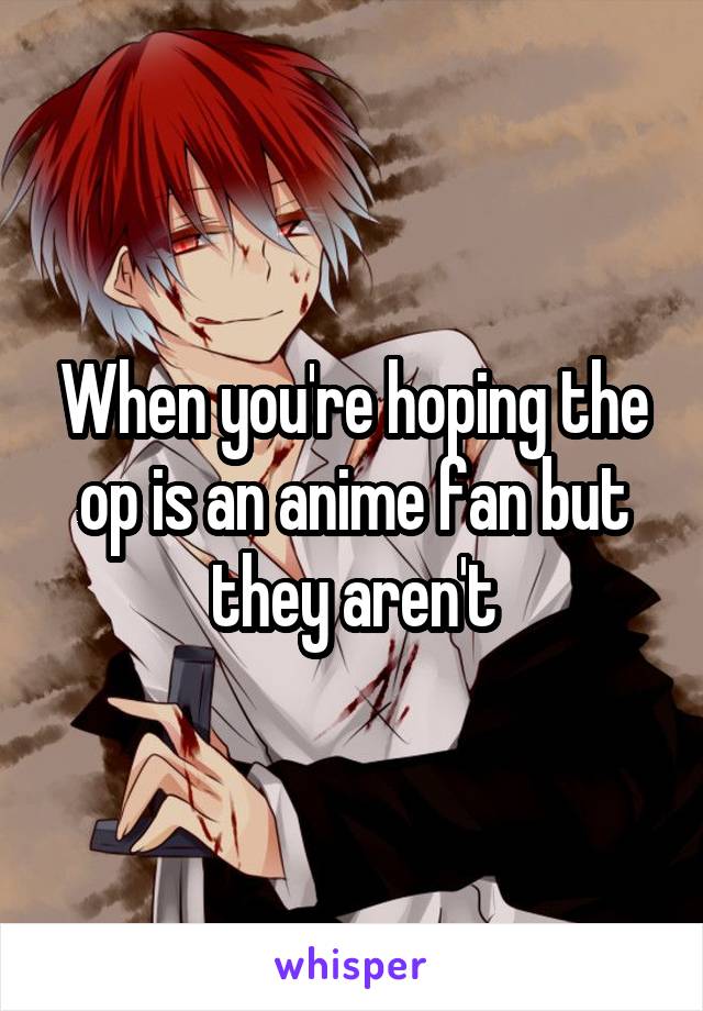 When you're hoping the op is an anime fan but they aren't
