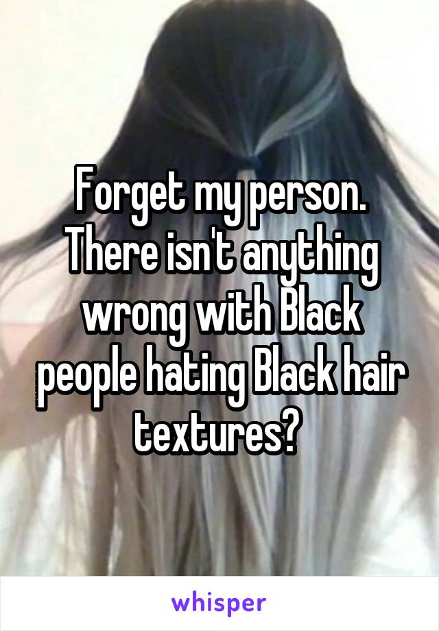 Forget my person. There isn't anything wrong with Black people hating Black hair textures? 