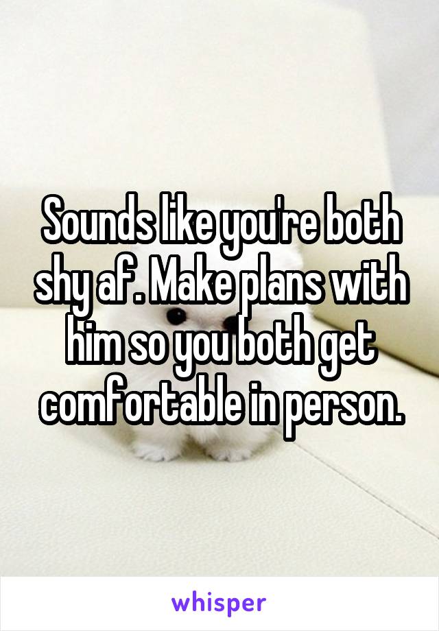 Sounds like you're both shy af. Make plans with him so you both get comfortable in person.