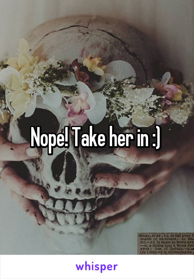 Nope! Take her in :) 