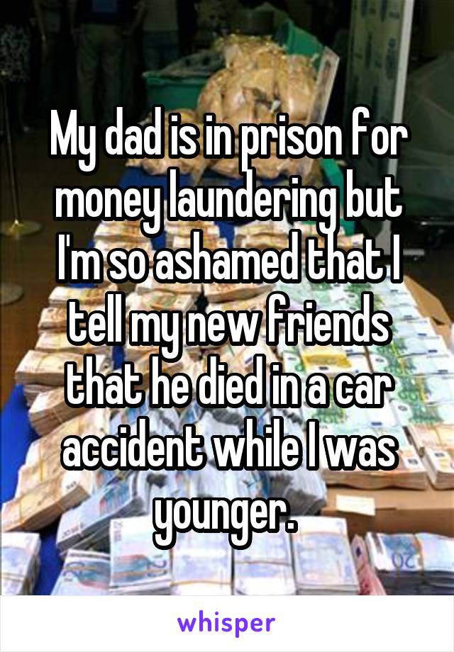 My dad is in prison for money laundering but I'm so ashamed that I tell my new friends that he died in a car accident while I was younger. 