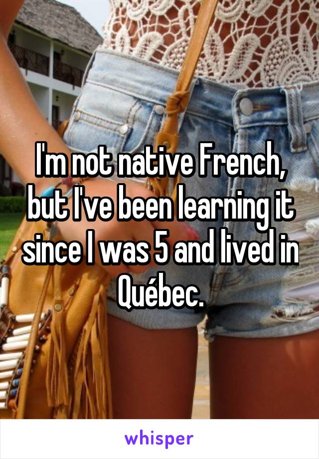 I'm not native French, but I've been learning it since I was 5 and lived in Québec.