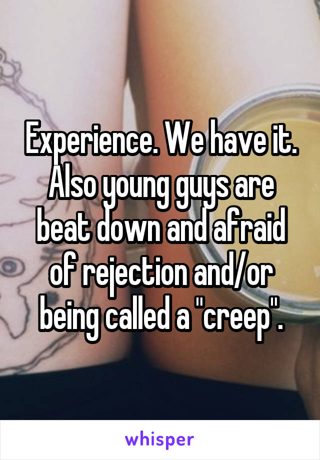 Experience. We have it. Also young guys are beat down and afraid of rejection and/or being called a "creep".