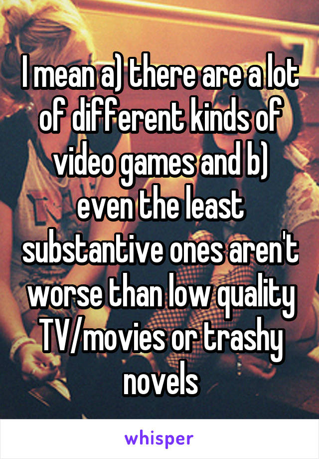I mean a) there are a lot of different kinds of video games and b) even the least substantive ones aren't worse than low quality TV/movies or trashy novels