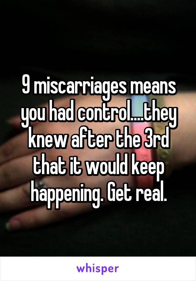 9 miscarriages means you had control....they knew after the 3rd that it would keep happening. Get real.