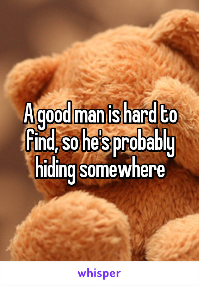 A good man is hard to find, so he's probably hiding somewhere