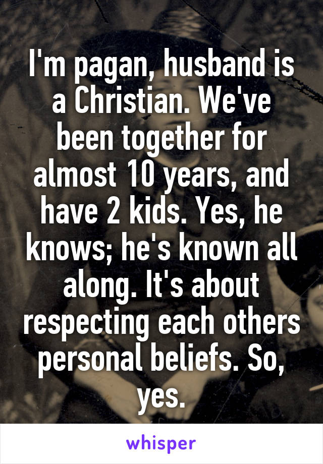 I'm pagan, husband is a Christian. We've been together for almost 10 years, and have 2 kids. Yes, he knows; he's known all along. It's about respecting each others personal beliefs. So, yes.