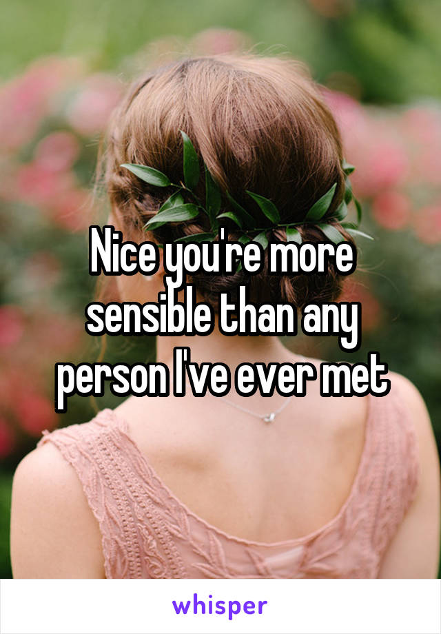 Nice you're more sensible than any person I've ever met