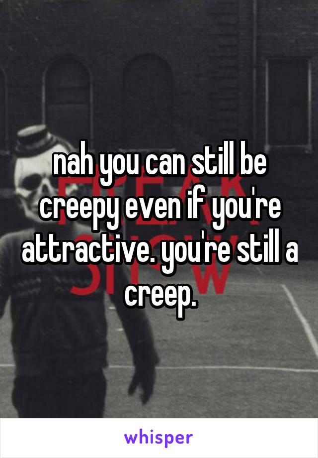 nah you can still be creepy even if you're attractive. you're still a creep.