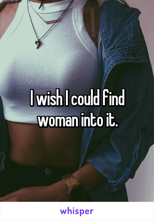 I wish I could find woman into it.
