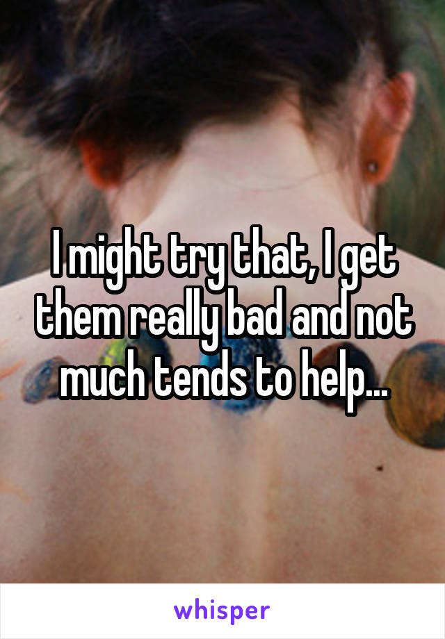 I might try that, I get them really bad and not much tends to help...