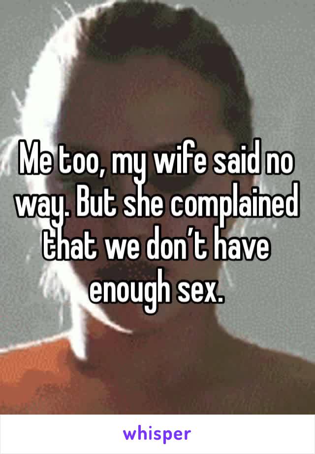Me too, my wife said no way. But she complained that we don’t have enough sex.