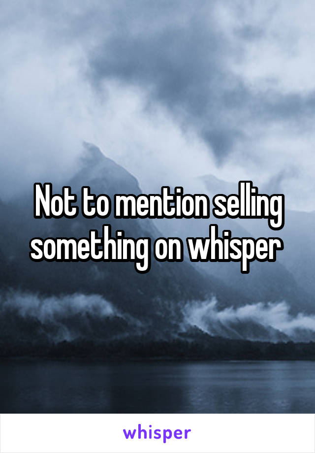 Not to mention selling something on whisper 