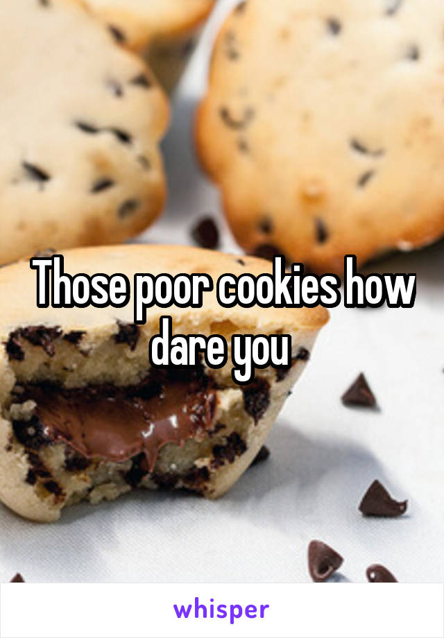 Those poor cookies how dare you 