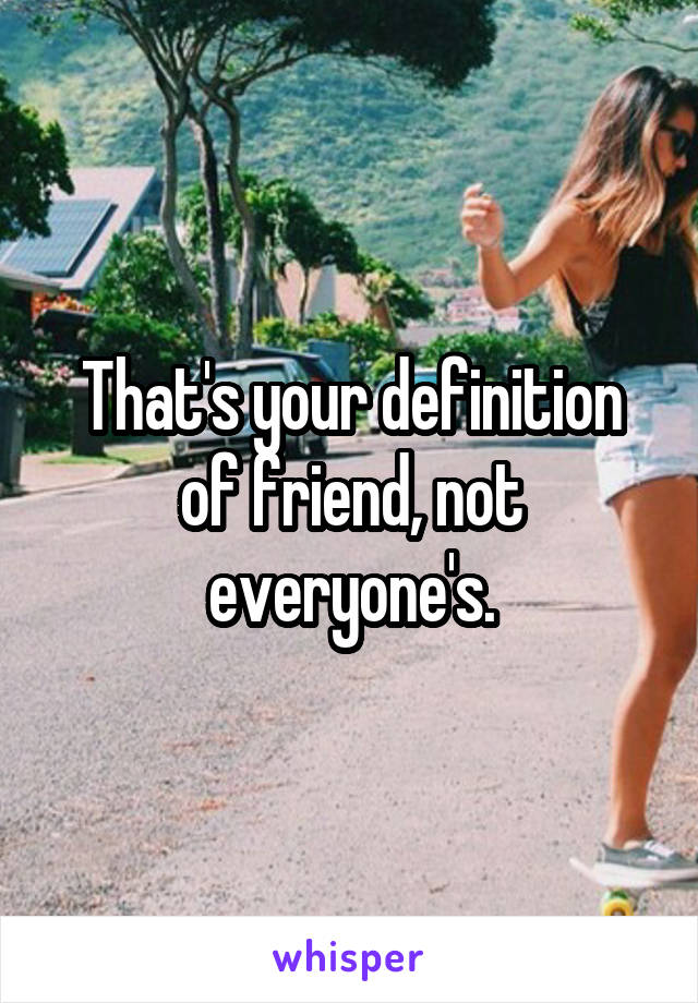 That's your definition of friend, not everyone's.
