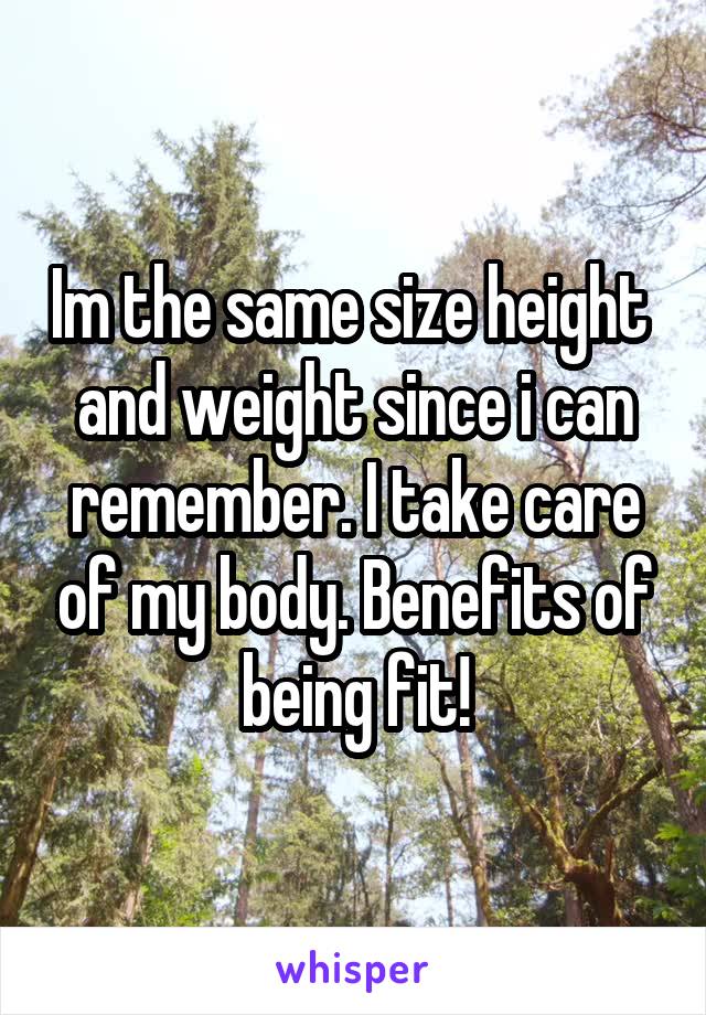 Im the same size height  and weight since i can remember. I take care of my body. Benefits of being fit!