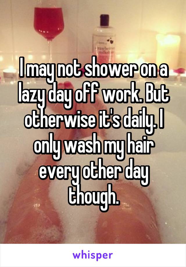 I may not shower on a lazy day off work. But otherwise it's daily. I only wash my hair every other day though.