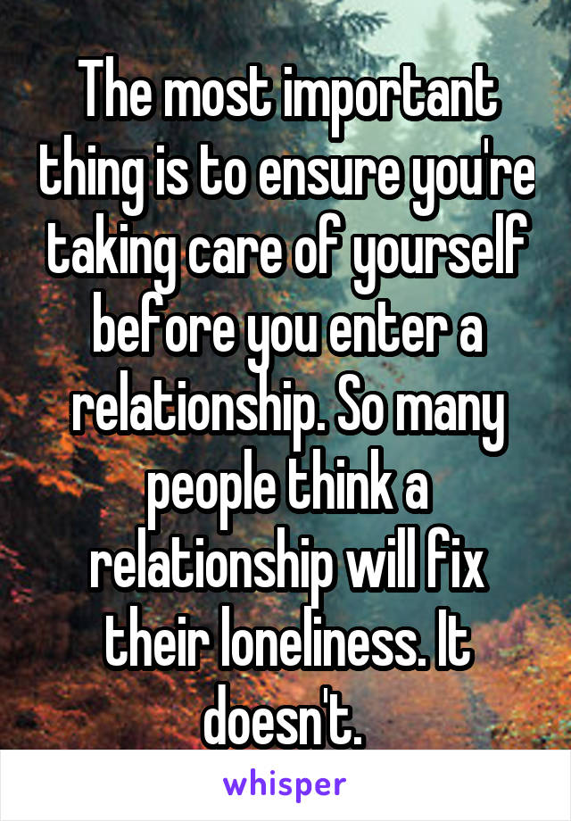 The most important thing is to ensure you're taking care of yourself before you enter a relationship. So many people think a relationship will fix their loneliness. It doesn't. 