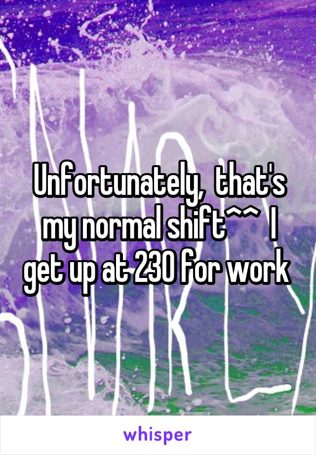 Unfortunately,  that's my normal shift^^  I get up at 230 for work 