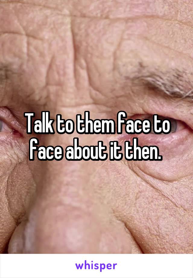 Talk to them face to face about it then. 