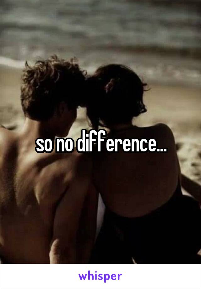 so no difference...