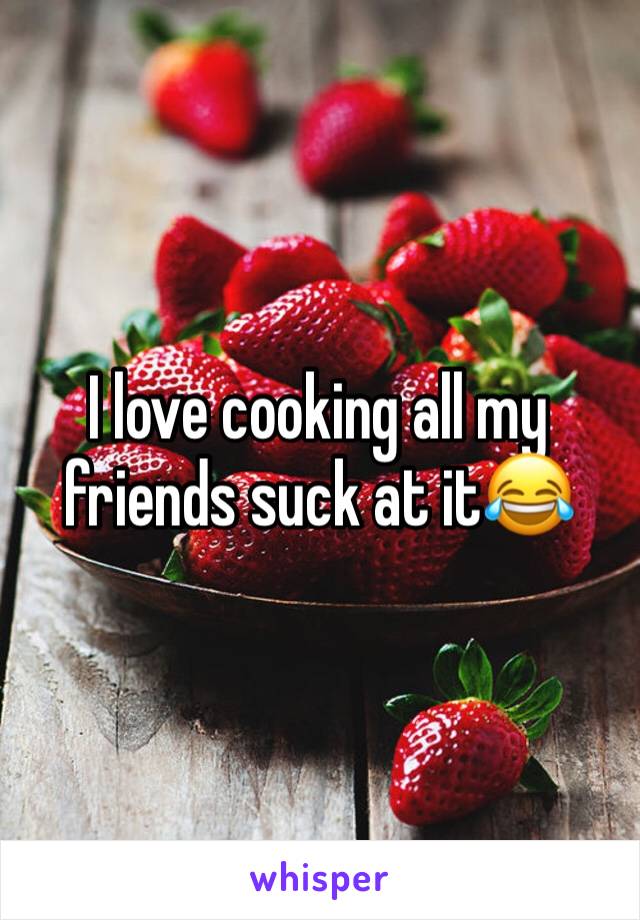I love cooking all my friends suck at it😂