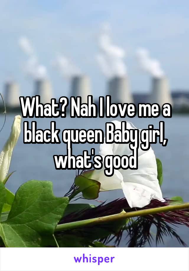 What? Nah I love me a black queen Baby girl, what's good